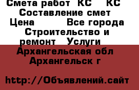 Смета работ. КС 2, КС 3. Составление смет › Цена ­ 500 - Все города Строительство и ремонт » Услуги   . Архангельская обл.,Архангельск г.